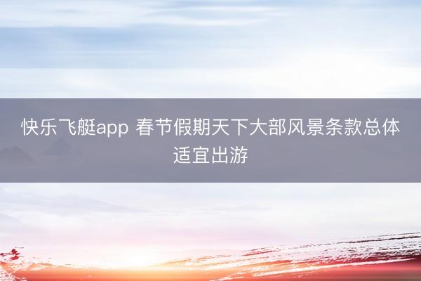 快乐飞艇app 春节假期天下大部风景条款总体适宜出游