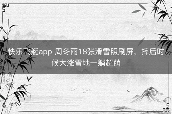 快乐飞艇app 周冬雨18张滑雪照刷屏,摔后时候大涨雪地一躺超萌