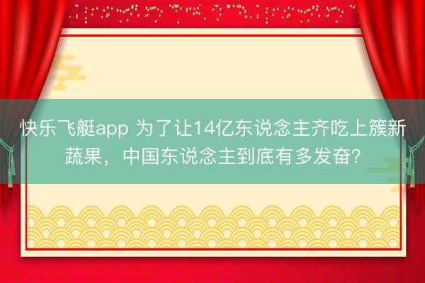 快乐飞艇app 为了让14亿东说念主齐吃上簇新蔬果，中国东说念主到底有多发奋？