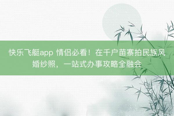 快乐飞艇app 情侣必看!在千户苗寨拍民族风婚纱照,一站式办事攻略全融会