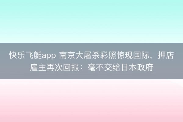 快乐飞艇app 南京大屠杀彩照惊现国际，押店雇主再次回报：毫不交给日本政府