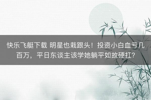 快乐飞艇下载 明星也栽跟头!投资小白血亏几百万,平日东谈主该学她躺平如故硬扛?