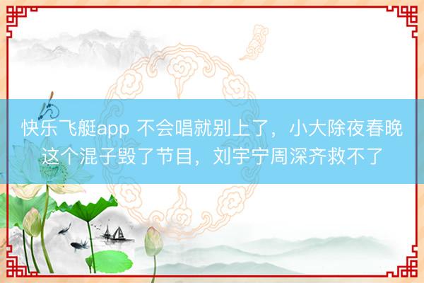 快乐飞艇app 不会唱就别上了，小大除夜春晚这个混子毁了节目，刘宇宁周深齐救不了