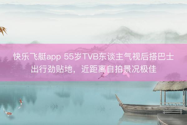 快乐飞艇app 55岁TVB东谈主气视后搭巴士出行劲贴地,近距离自拍景况极佳
