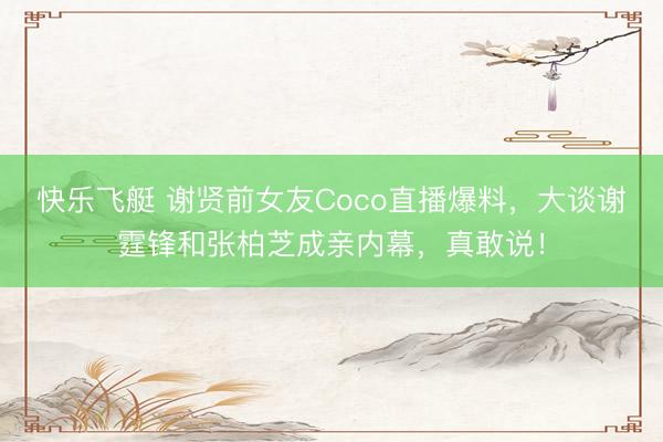 快乐飞艇 谢贤前女友Coco直播爆料,大谈谢霆锋和张柏芝成亲内幕,真敢说!