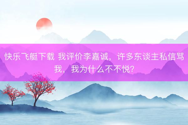 快乐飞艇下载 我评价李嘉诚,许多东谈主私信骂我,我为什么不不悦?