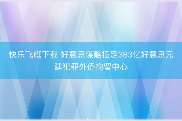 快乐飞艇下载 好意思谋略插足383亿好意思元建犯罪外侨拘留中心