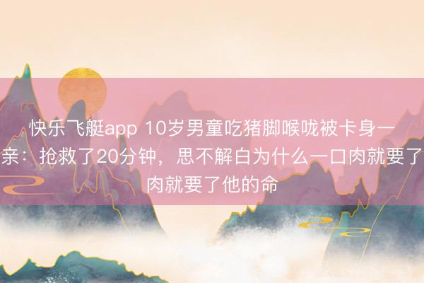 快乐飞艇app 10岁男童吃猪脚喉咙被卡身一火，母亲：抢救了20分钟，思不解白为什么一口肉就要了他的命