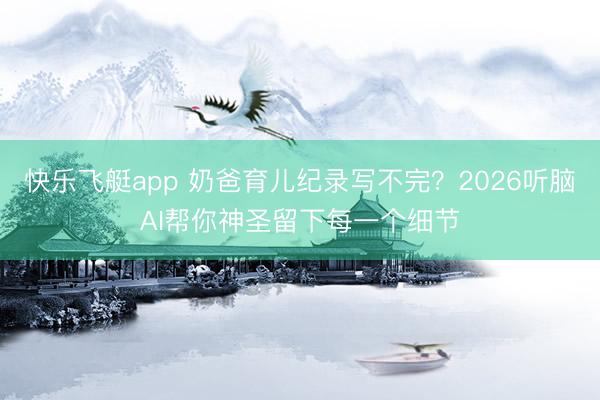 快乐飞艇app 奶爸育儿纪录写不完？2026听脑AI帮你神圣留下每一个细节