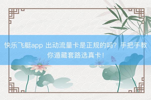 快乐飞艇app 出动流量卡是正规的吗？手把手教你遁藏套路选真卡！