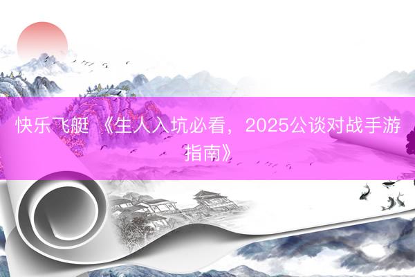 快乐飞艇 《生人入坑必看，2025公谈对战手游指南》