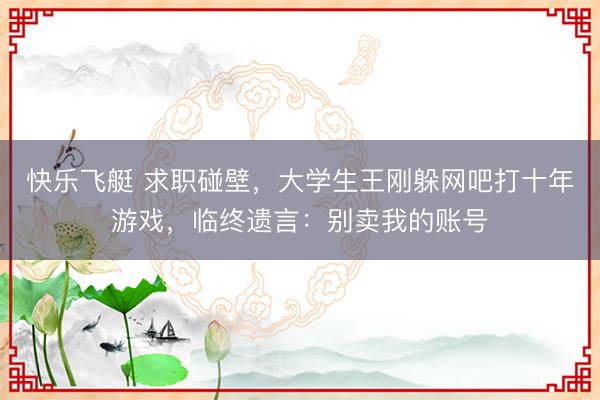 快乐飞艇 求职碰壁，大学生王刚躲网吧打十年游戏，临终遗言：别卖我的账号