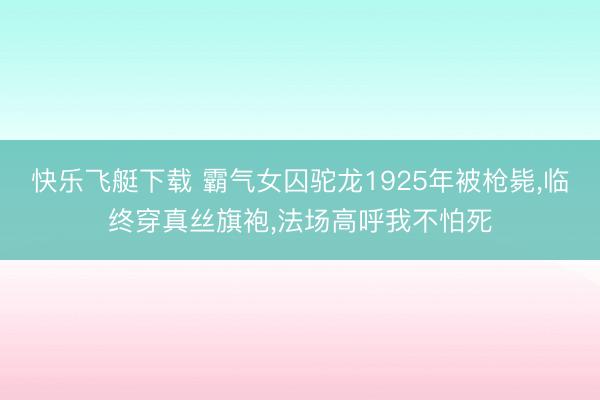 快乐飞艇下载 霸气女囚驼龙1925年被枪毙，临终穿真丝旗袍，法场高呼我不怕死