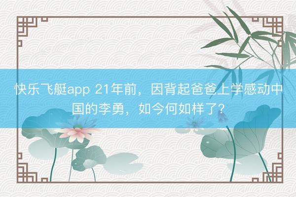 快乐飞艇app 21年前,因背起爸爸上学感动中国的李勇,如今何如样了?