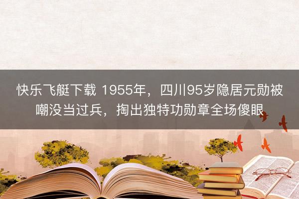 快乐飞艇下载 1955年，四川95岁隐居元勋被嘲没当过兵，掏出独特功勋章全场傻眼
