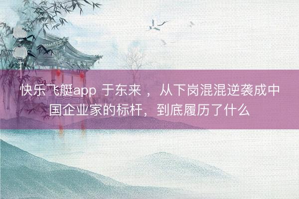 快乐飞艇app 于东来 ，从下岗混混逆袭成中国企业家的标杆，到底履历了什么