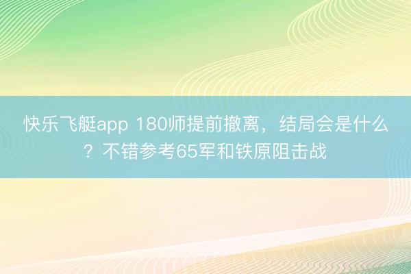 快乐飞艇app 180师提前撤离,结局会是什么?不错参考65军和铁原阻击战