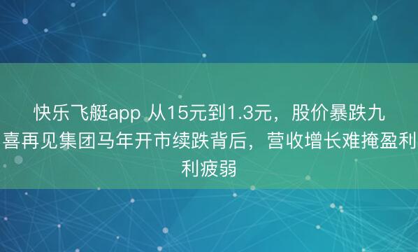 快乐飞艇app 从15元到1.3元，股价暴跌九成！喜再见集团马年开市续跌背后，营收增长难掩盈利疲弱