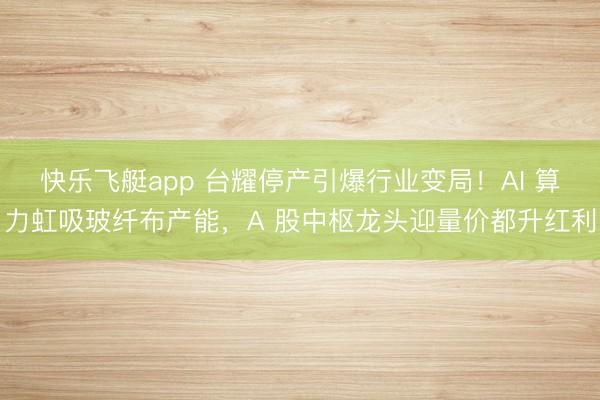 快乐飞艇app 台耀停产引爆行业变局！AI 算力虹吸玻纤布产能，A 股中枢龙头迎量价都升红利
