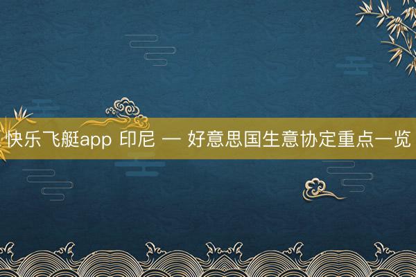 快乐飞艇app 印尼 — 好意思国生意协定重点一览