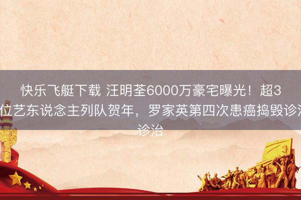 快乐飞艇下载 汪明荃6000万豪宅曝光！超30位艺东说念主列队贺年，罗家英第四次患癌捣毁诊治