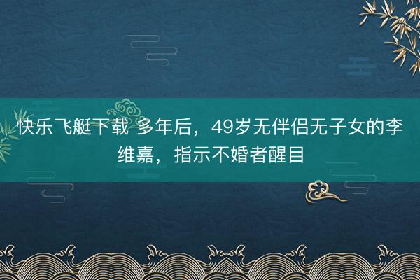 快乐飞艇下载 多年后，49岁无伴侣无子女的李维嘉，指示不婚者醒目