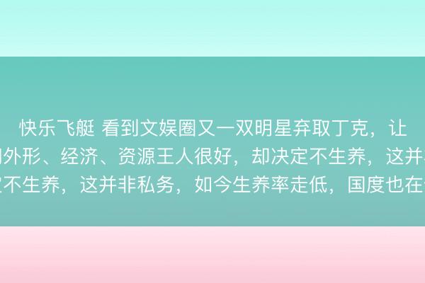 快乐飞艇 看到文娱圈又一双明星弃取丁克，让东说念主很不测。他们外形、经济、资源王人很好，却决定不生养，这并非私务，如今生养率走低，国度也在饱读动生养