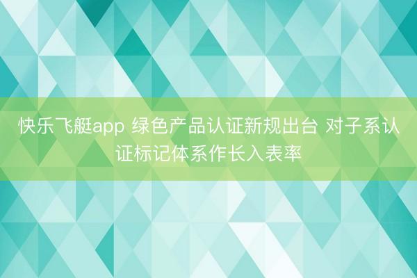 快乐飞艇app 绿色产品认证新规出台 对子系认证标记体系作长入表率