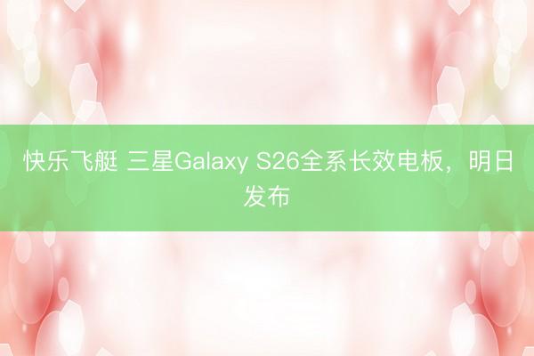 快乐飞艇 三星Galaxy S26全系长效电板,明日发布
