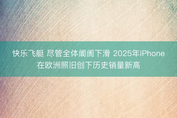 快乐飞艇 尽管全体阛阓下滑 2025年iPhone在欧洲照旧创下历史销量新高