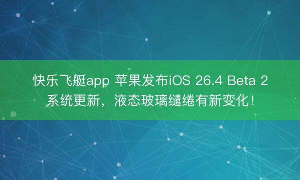 快乐飞艇app 苹果发布iOS 26.4 Beta 2系统更新，液态玻璃缱绻有新变化！
