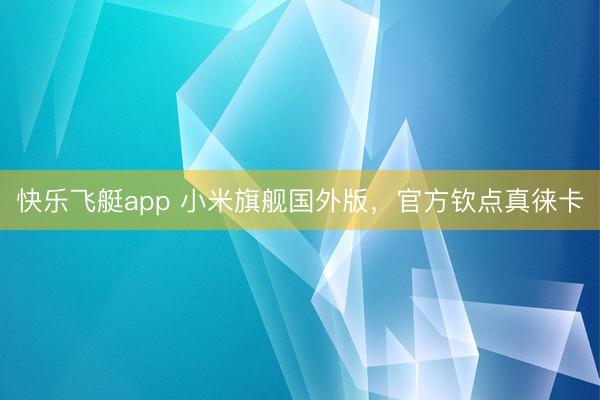 快乐飞艇app 小米旗舰国外版，官方钦点真徕卡