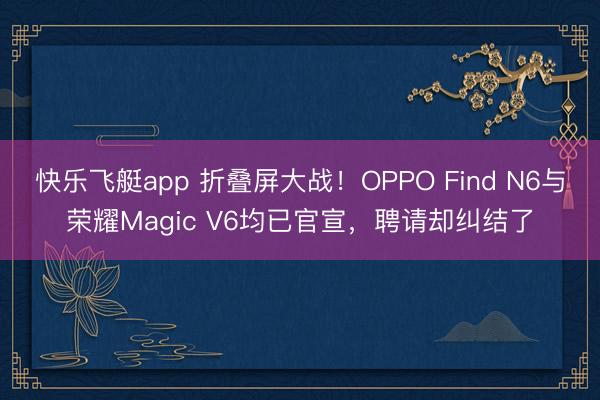 快乐飞艇app 折叠屏大战!OPPO Find N6与荣耀Magic V6均已官宣,聘请却纠结了