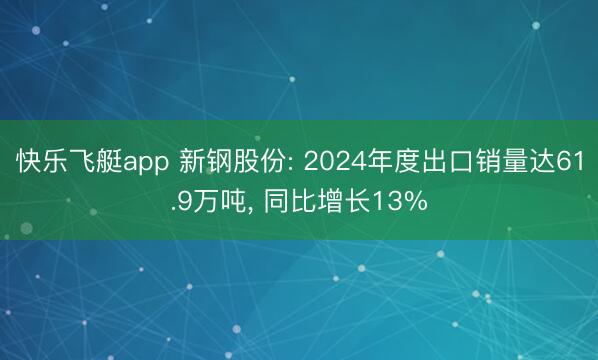快乐飞艇app 新钢股份: 2024年度出口销量达61.9万吨， 同比增长13%