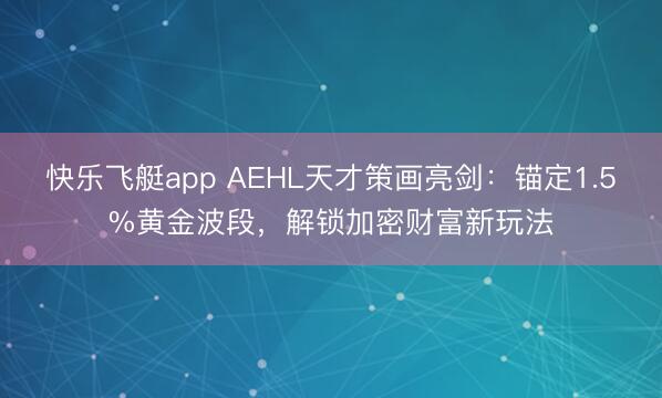 快乐飞艇app AEHL天才策画亮剑：锚定1.5%黄金波段，解锁加密财富新玩法