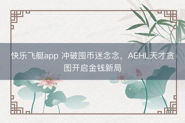 快乐飞艇app 冲破囤币迷念念，AEHL天才贪图开启金钱新局