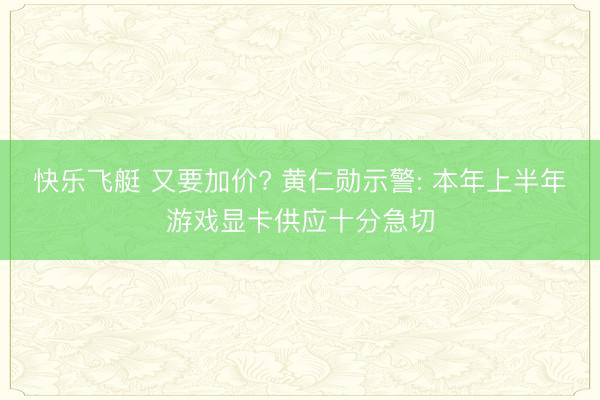 快乐飞艇 又要加价? 黄仁勋示警: 本年上半年游戏显卡供应十分急切