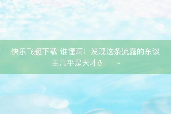 快乐飞艇下载 谁懂啊!发现这条流露的东谈主几乎是天才😭