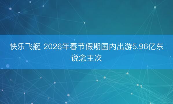 快乐飞艇 2026年春节假期国内出游5.96亿东说念主次
