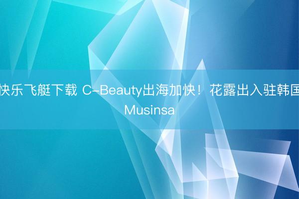 快乐飞艇下载 C-Beauty出海加快!花露出入驻韩国Musinsa