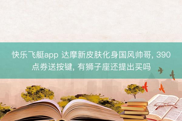 快乐飞艇app 达摩新皮肤化身国风帅哥， 390点券送按键， 有狮子座还提出买吗