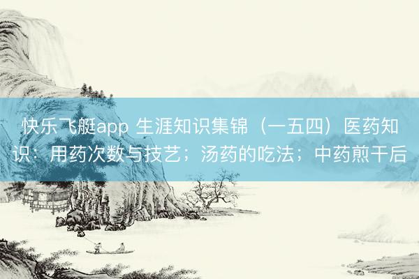 快乐飞艇app 生涯知识集锦（一五四）医药知识：用药次数与技艺；汤药的吃法；中药煎干后