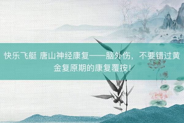 快乐飞艇 唐山神经康复——脑外伤，不要错过黄金复原期的康复覆按！