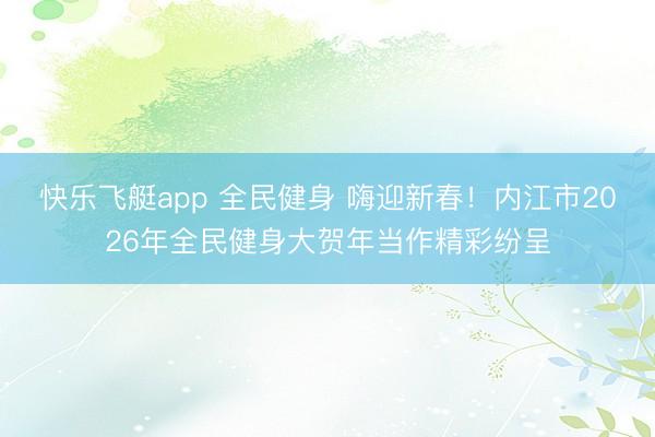快乐飞艇app 全民健身 嗨迎新春!内江市2026年全民健身大贺年当作精彩纷呈