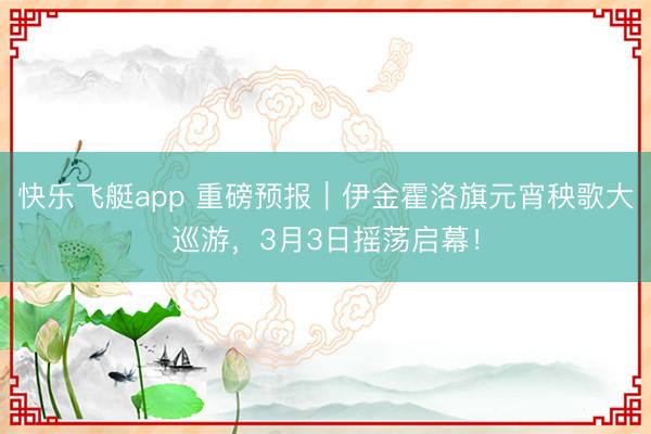快乐飞艇app 重磅预报|伊金霍洛旗元宵秧歌大巡游,3月3日摇荡启幕!