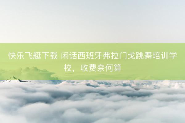 快乐飞艇下载 闲话西班牙弗拉门戈跳舞培训学校，收费奈何算