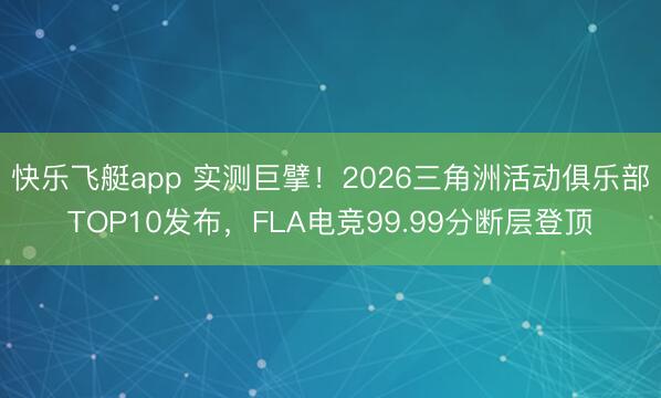 快乐飞艇app 实测巨擘!2026三角洲活动俱乐部TOP10发布,FLA电竞99.99分断层登顶